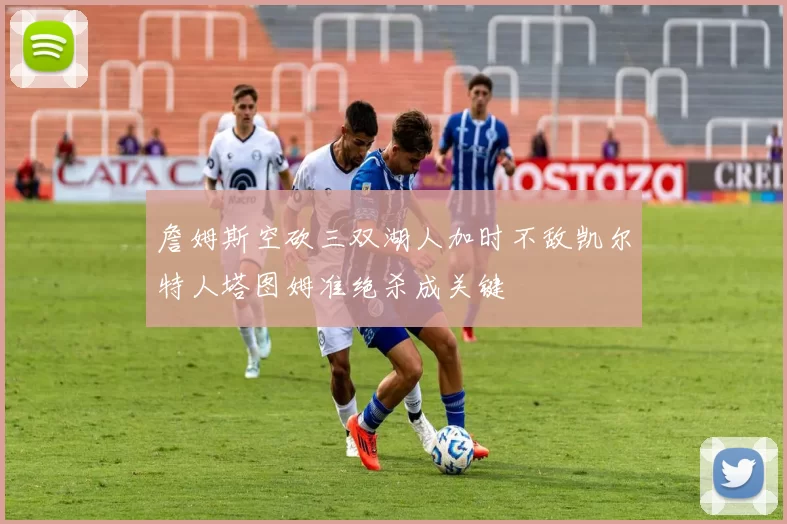 詹姆斯空砍三双湖人加时不敌凯尔特人塔图姆准绝杀成关键