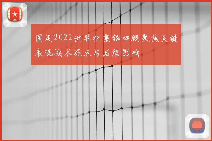 国足2022世界杯集锦回顾聚焦关键表现战术亮点与后续影响