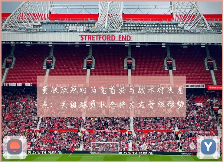 曼联欧冠对马竞首发与战术对决看点:关键球员状态将左右晋级形势