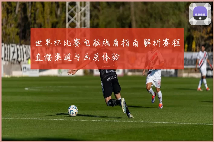 世界杯比赛电脑线看指南 解析赛程直播渠道与画质体验