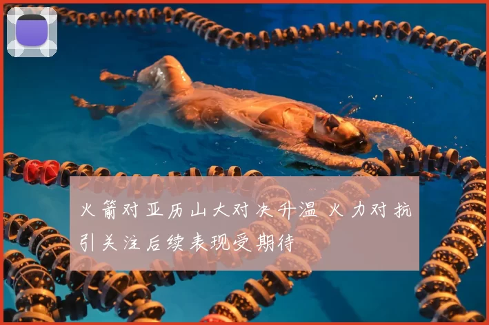 火箭对亚历山大对决升温 火力对抗引关注后续表现受期待
