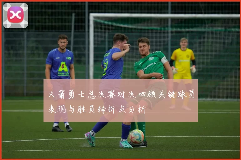 火箭勇士总决赛对决回顾关键球员表现与胜负转折点分析