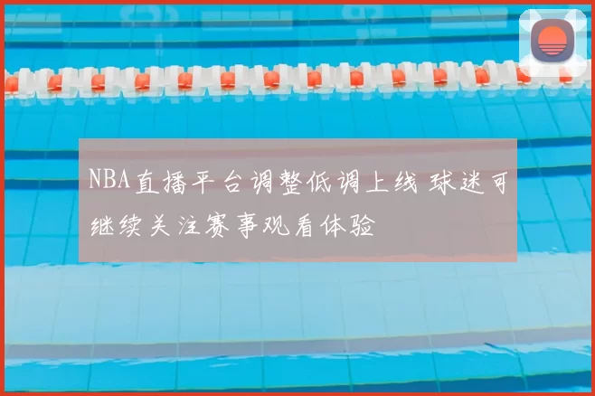NBA直播平台调整低调上线 球迷可继续关注赛事观看体验