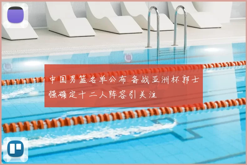 中国男篮名单公布 备战亚洲杯郭士强确定十二人阵容引关注