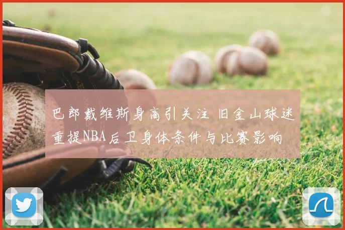 巴郎戴维斯身高引关注 旧金山球迷重提NBA后卫身体条件与比赛影响