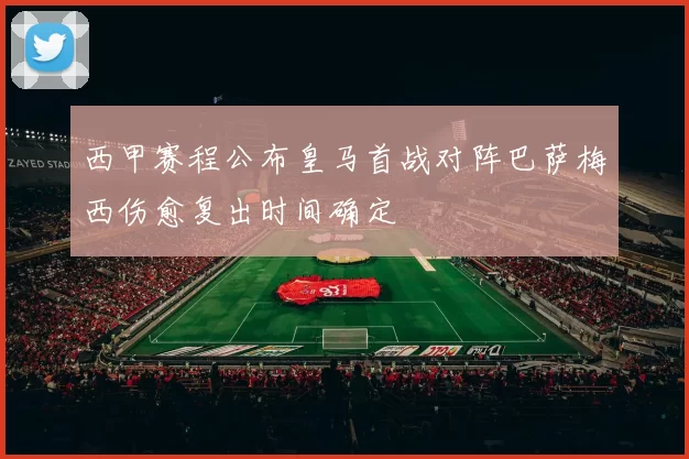 西甲赛程公布皇马首战对阵巴萨梅西伤愈复出时间确定