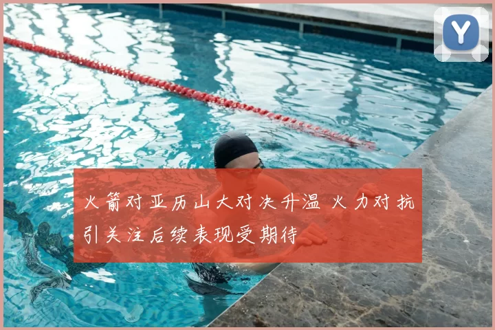 火箭对亚历山大对决升温 火力对抗引关注后续表现受期待