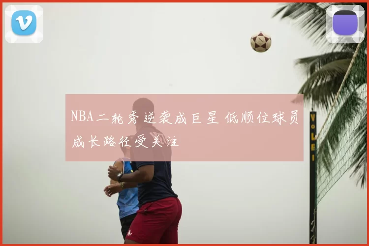 NBA二轮秀逆袭成巨星 低顺位球员成长路径受关注