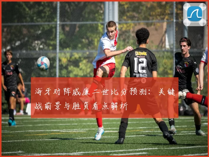 海牙对阵威廉二世比分预测：关键战前景与胜负看点解析