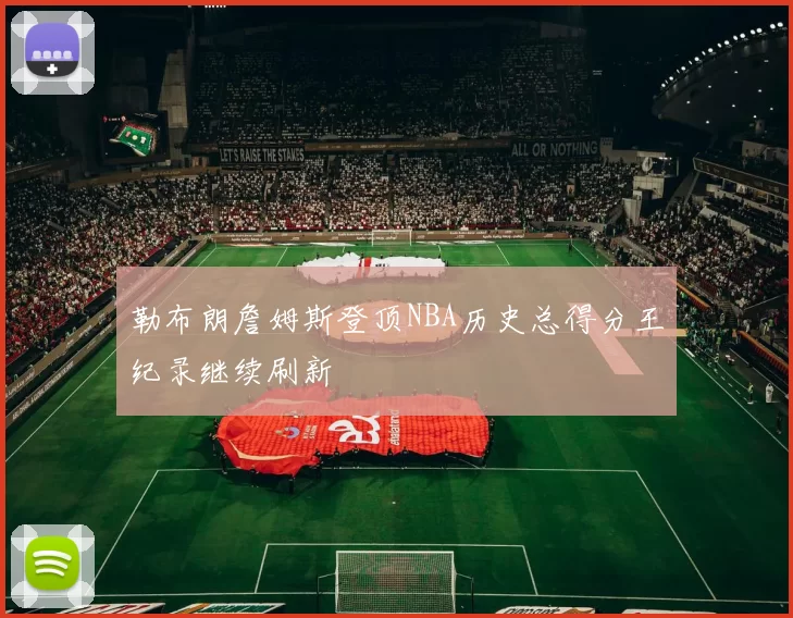 勒布朗詹姆斯登顶NBA历史总得分王纪录继续刷新