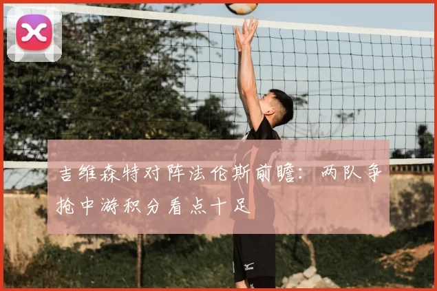 吉维森特对阵法伦斯前瞻：两队争抢中游积分看点十足