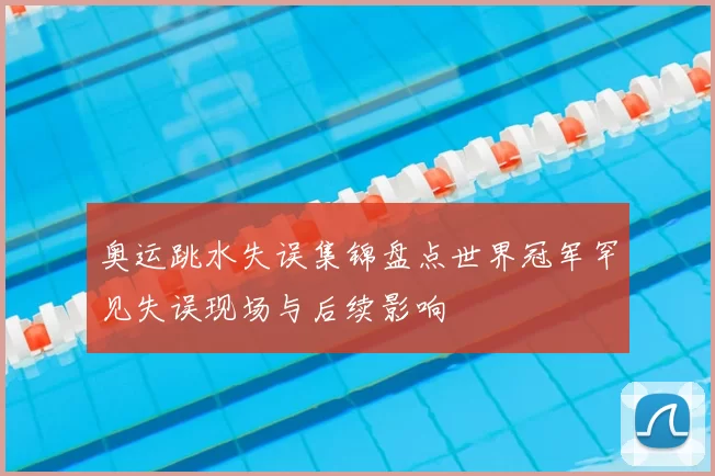 奥运跳水失误集锦盘点世界冠军罕见失误现场与后续影响
