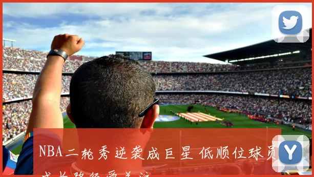 NBA二轮秀逆袭成巨星 低顺位球员成长路径受关注