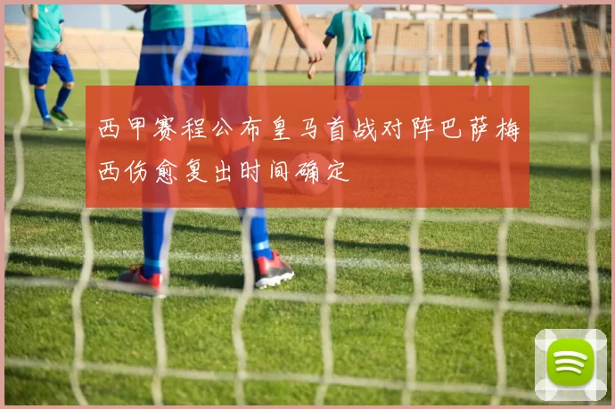 西甲赛程公布皇马首战对阵巴萨梅西伤愈复出时间确定