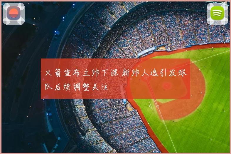 火箭宣布主帅下课 新帅人选引发球队后续调整关注