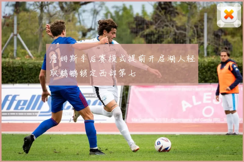 詹姆斯季后赛模式提前开启湖人轻取鹈鹕锁定西部第七