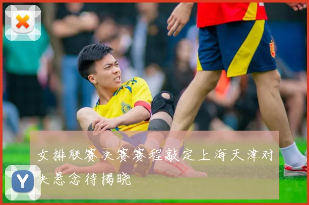 女排联赛决赛赛程敲定上海天津对决悬念待揭晓