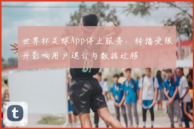 世界杯足球App停止服务，转播受限并影响用户退订与数据迁移
