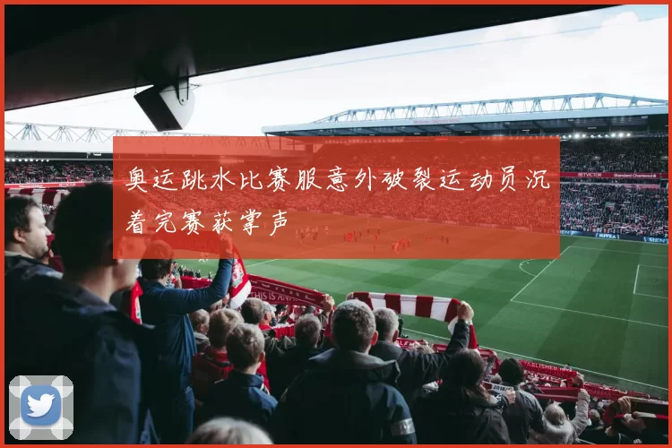 奥运跳水比赛服意外破裂运动员沉着完赛获掌声