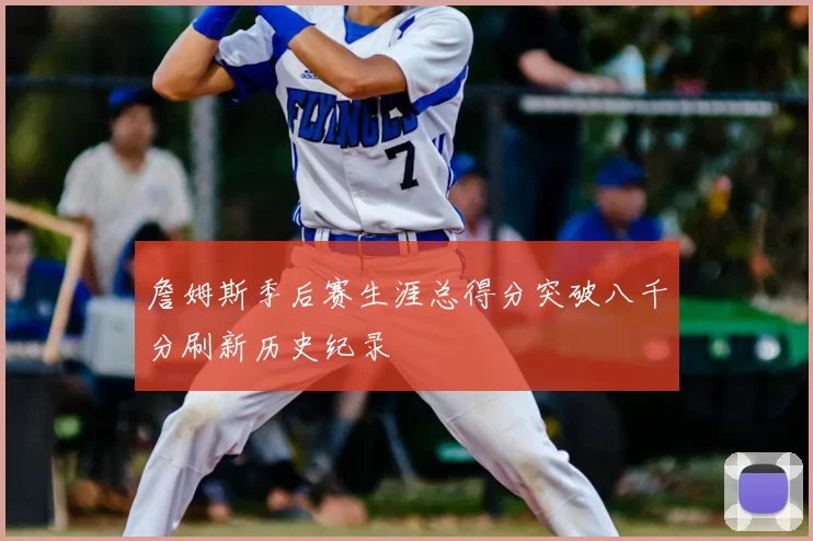 詹姆斯季后赛生涯总得分突破八千分刷新历史纪录