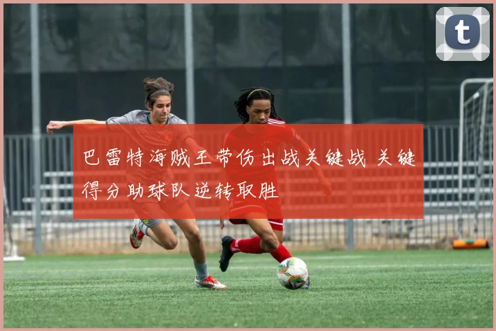 巴雷特海贼王带伤出战关键战 关键得分助球队逆转取胜