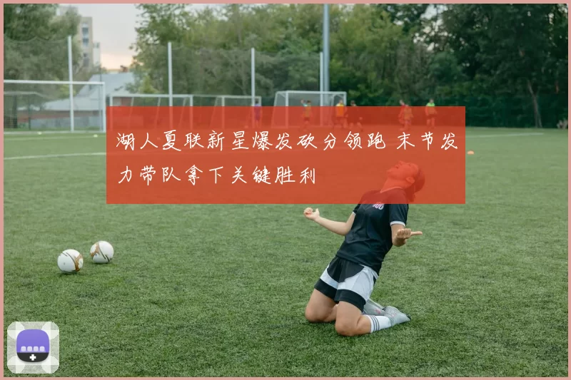湖人夏联新星爆发砍分领跑 末节发力带队拿下关键胜利