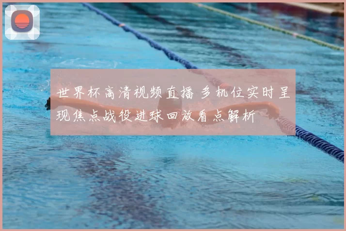 世界杯高清视频直播 多机位实时呈现焦点战役进球回放看点解析