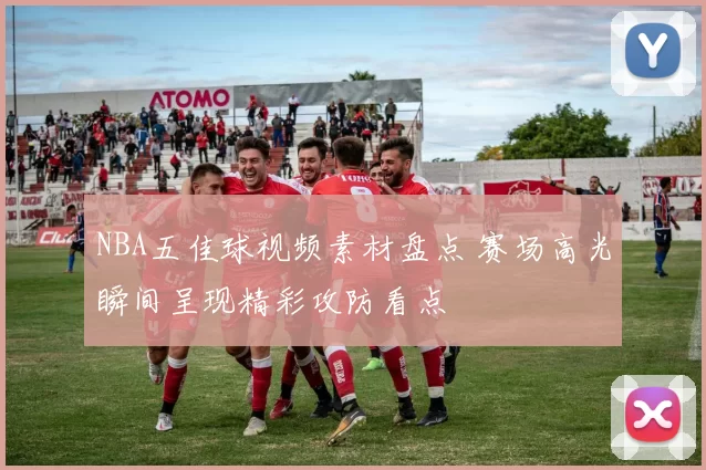 NBA五佳球视频素材盘点 赛场高光瞬间呈现精彩攻防看点