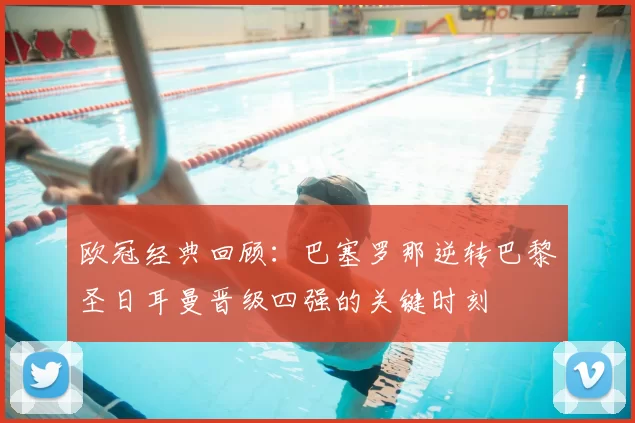 欧冠经典回顾：巴塞罗那逆转巴黎圣日耳曼晋级四强的关键时刻