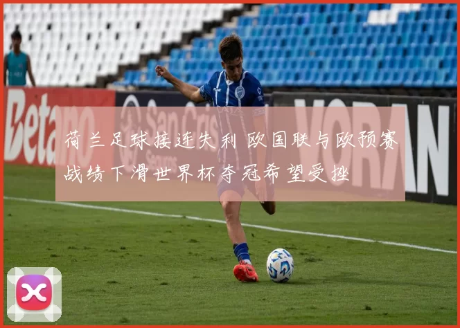 荷兰足球接连失利 欧国联与欧预赛战绩下滑世界杯夺冠希望受挫