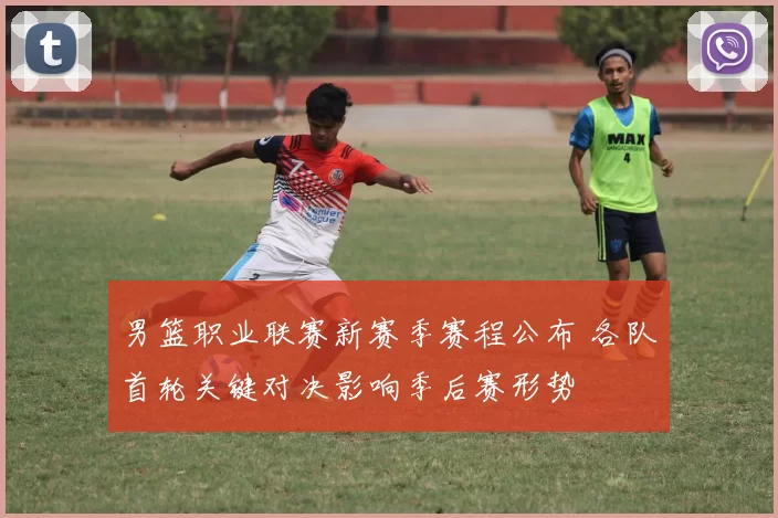 男篮职业联赛新赛季赛程公布 各队首轮关键对决影响季后赛形势