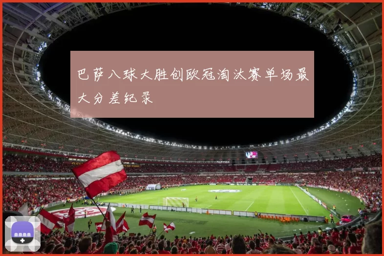 巴萨八球大胜创欧冠淘汰赛单场最大分差纪录