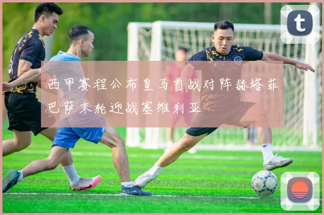 西甲赛程公布皇马首战对阵赫塔菲巴萨末轮迎战塞维利亚