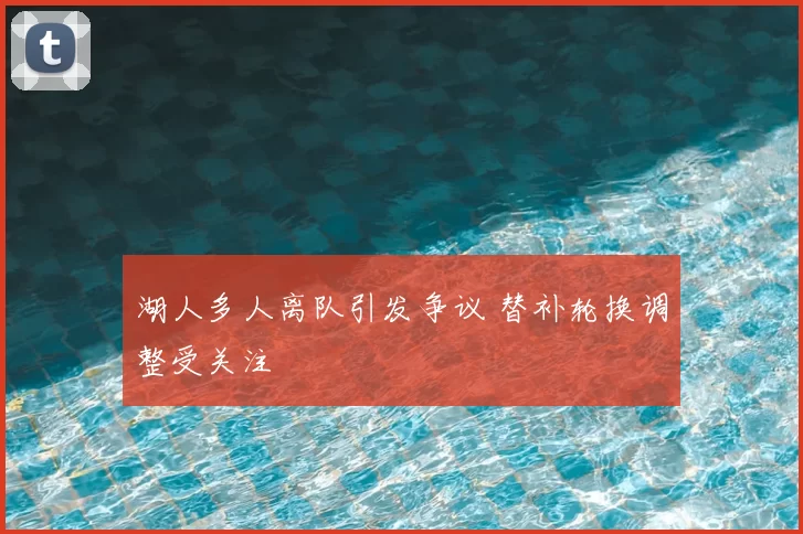 湖人多人离队引发争议 替补轮换调整受关注