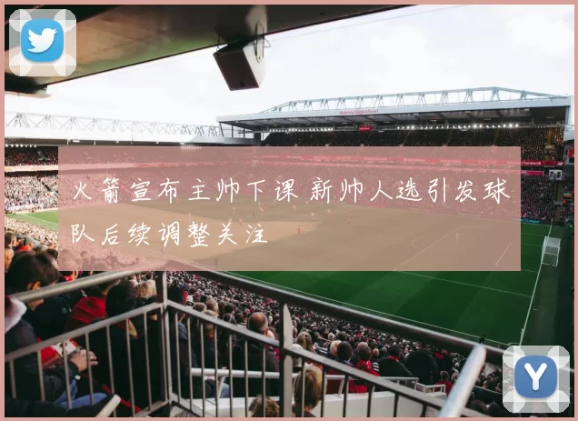 火箭宣布主帅下课 新帅人选引发球队后续调整关注