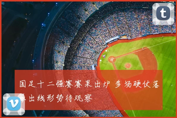 国足十二强赛赛果出炉 多场硬仗落幕出线形势待观察