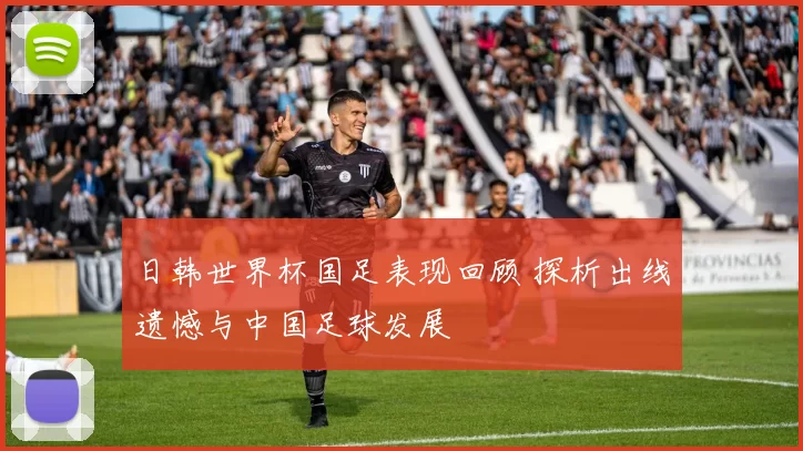 日韩世界杯国足表现回顾 探析出线遗憾与中国足球发展