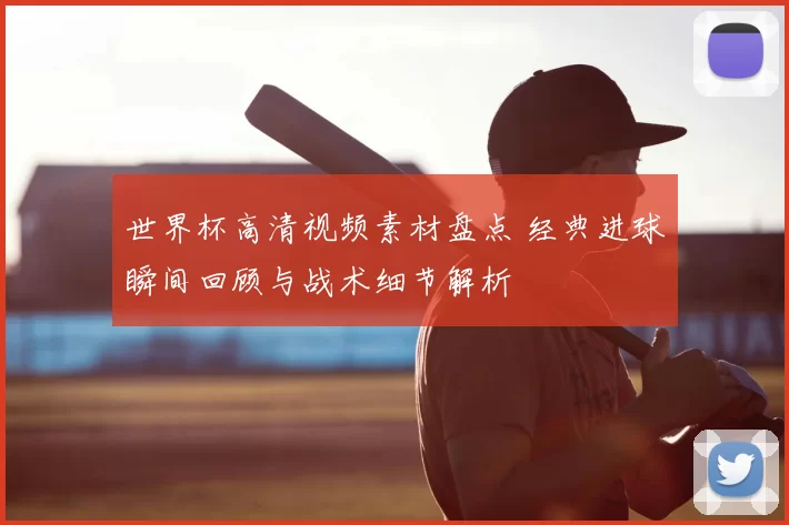 世界杯高清视频素材盘点 经典进球瞬间回顾与战术细节解析