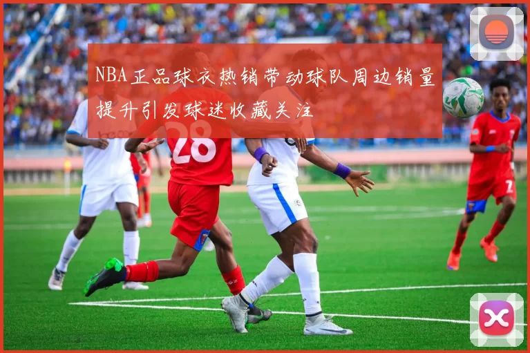 NBA正品球衣热销带动球队周边销量提升引发球迷收藏关注