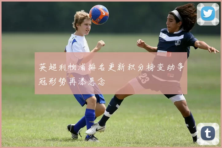 英超利物浦排名更新积分榜变动争冠形势再添悬念