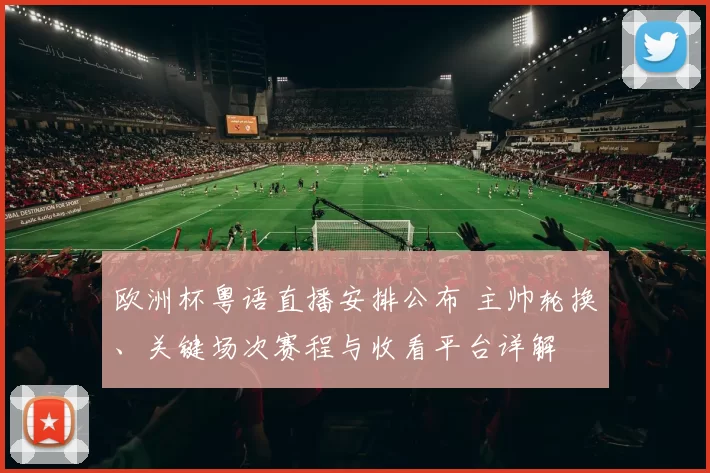 欧洲杯粤语直播安排公布 主帅轮换、关键场次赛程与收看平台详解